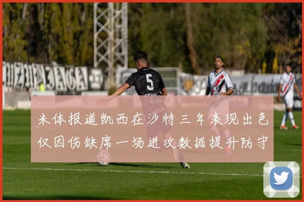 米体报道凯西在沙特三年表现出色仅因伤缺席一场进攻数据提升防守工作有所减少