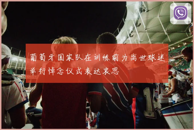 葡萄牙国家队在训练前为离世球迷举行悼念仪式表达哀思