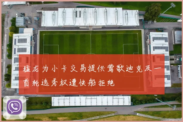 猛龙为小卡交易提供莺歌迪克及一首轮选秀权遭快船拒绝