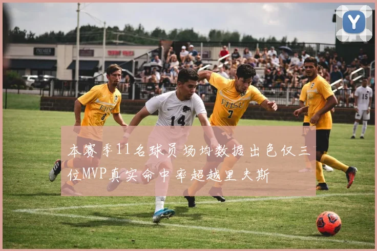 本赛季11名球员场均数据出色仅三位MVP真实命中率超越里夫斯