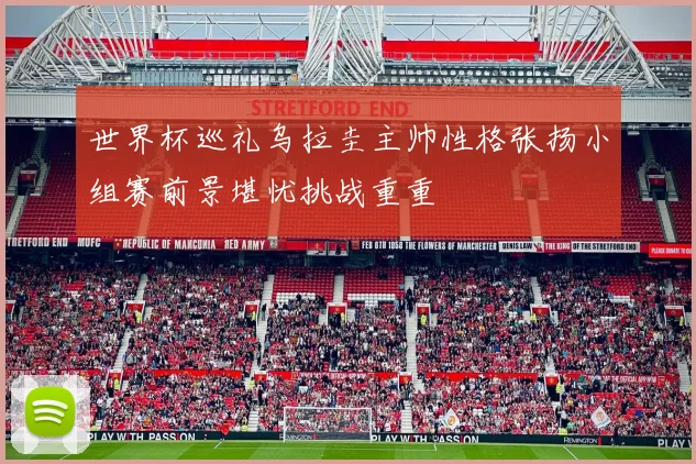 世界杯巡礼乌拉圭主帅性格张扬小组赛前景堪忧挑战重重