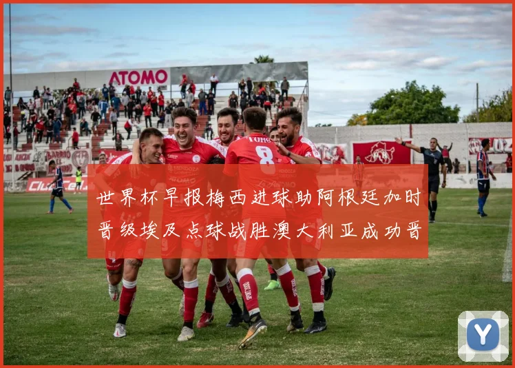 世界杯早报梅西进球助阿根廷加时晋级埃及点球战胜澳大利亚成功晋级