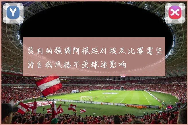 莫利纳强调阿根廷对埃及比赛需坚持自我风格不受球迷影响