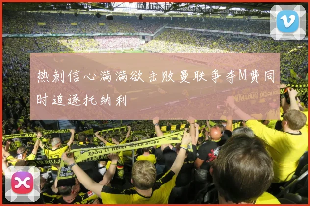 热刺信心满满欲击败曼联争夺M费同时追逐托纳利