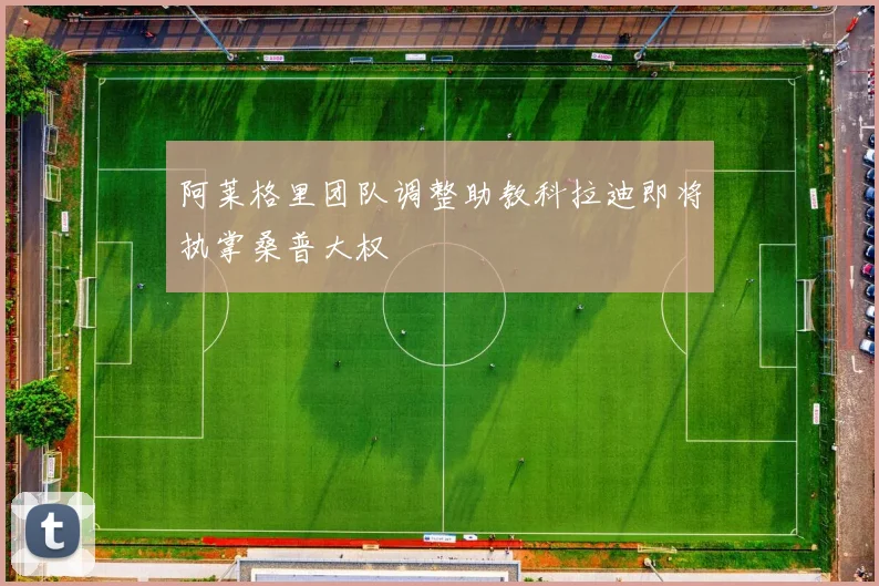 阿莱格里团队调整助教科拉迪即将执掌桑普大权